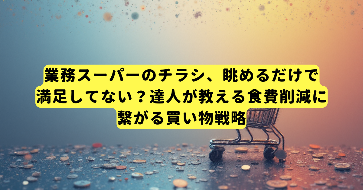 業務スーパーのチラシ、眺めるだけで満足してない?達人が教える食費削減に繋がる買い物戦略