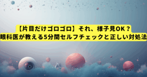 【片目だけゴロゴロ】それ、様子見OK?眼科医が教える5分間セルフチェックと正しい対処法