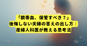 「臍帯血、保管すべき?」後悔しない夫婦の答えの出し方|産婦人科医が教える思考法