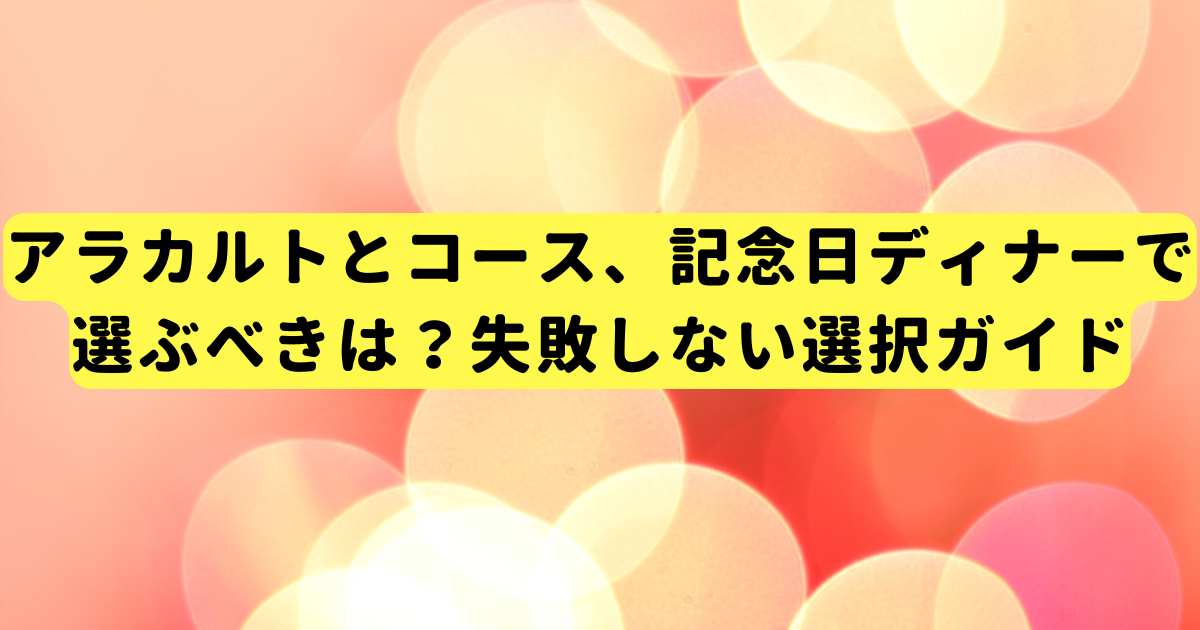 アラカルトとコース、記念日ディナーで選ぶべきは?失敗しない選択ガイド