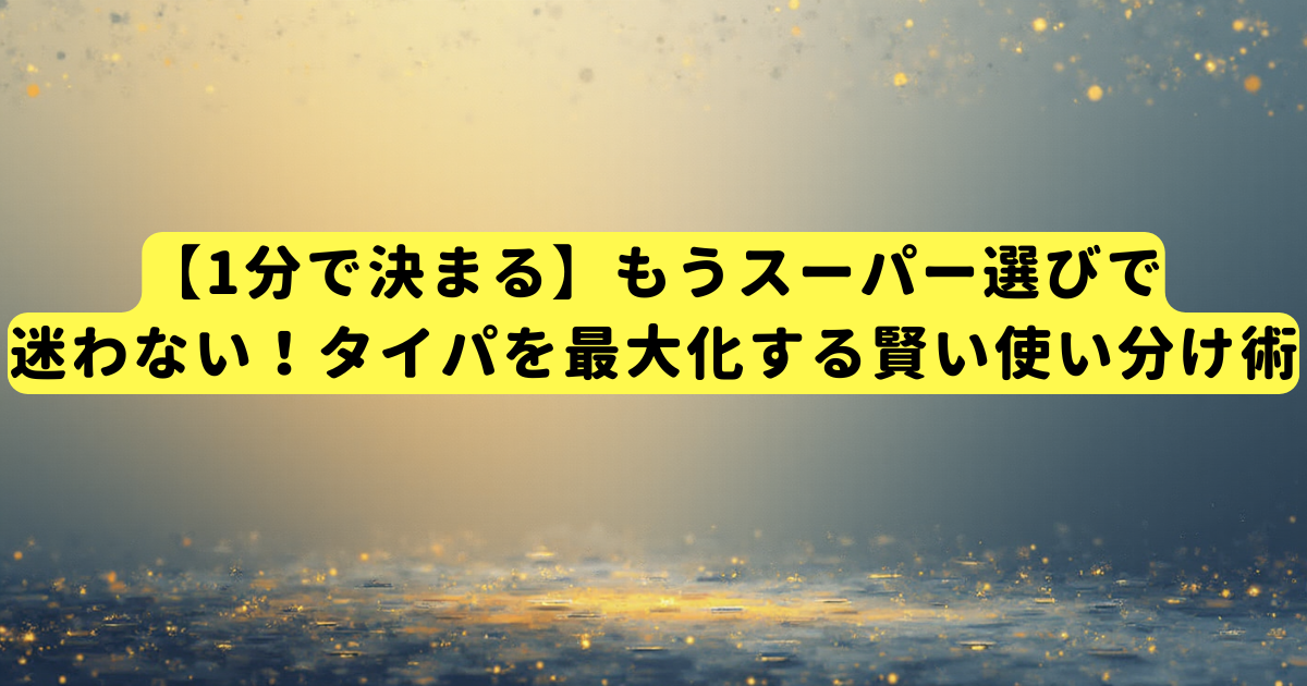【1分で決まる】もうスーパー選びで迷わない!タイパを最大化する賢い使い分け術