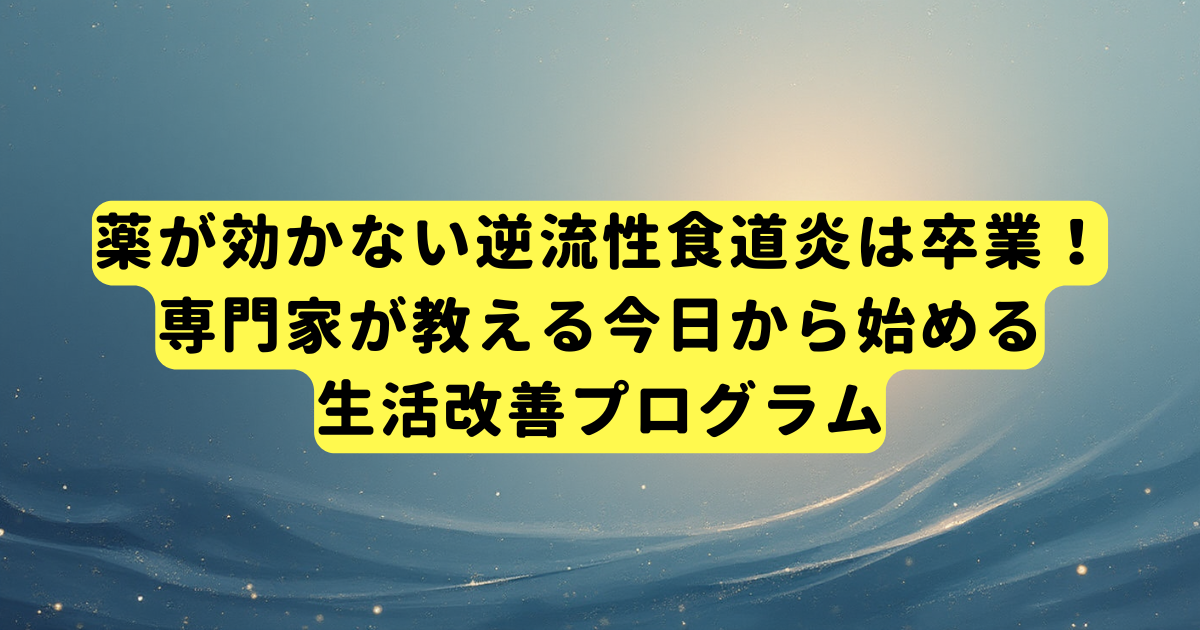 薬が効かない逆流性食道炎は卒業！専門家が教える今日から始める生活改善プログラム