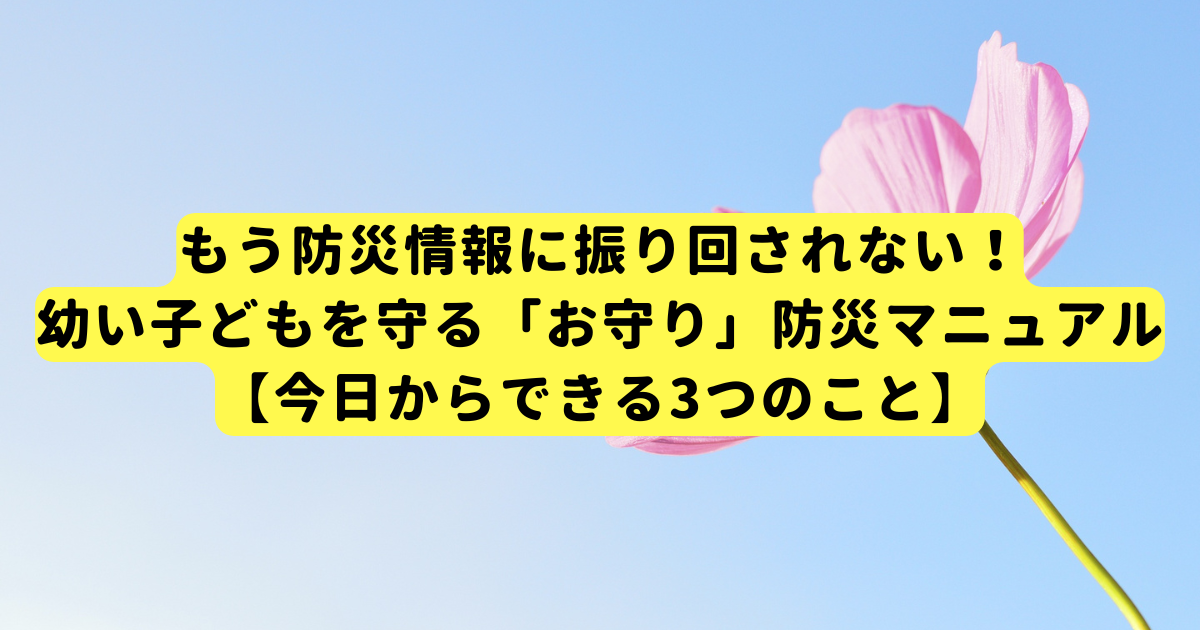 もう防災情報に振り回されない!幼い子どもを守る「お守り」防災マニュアル【今日からできる3つのこと】
