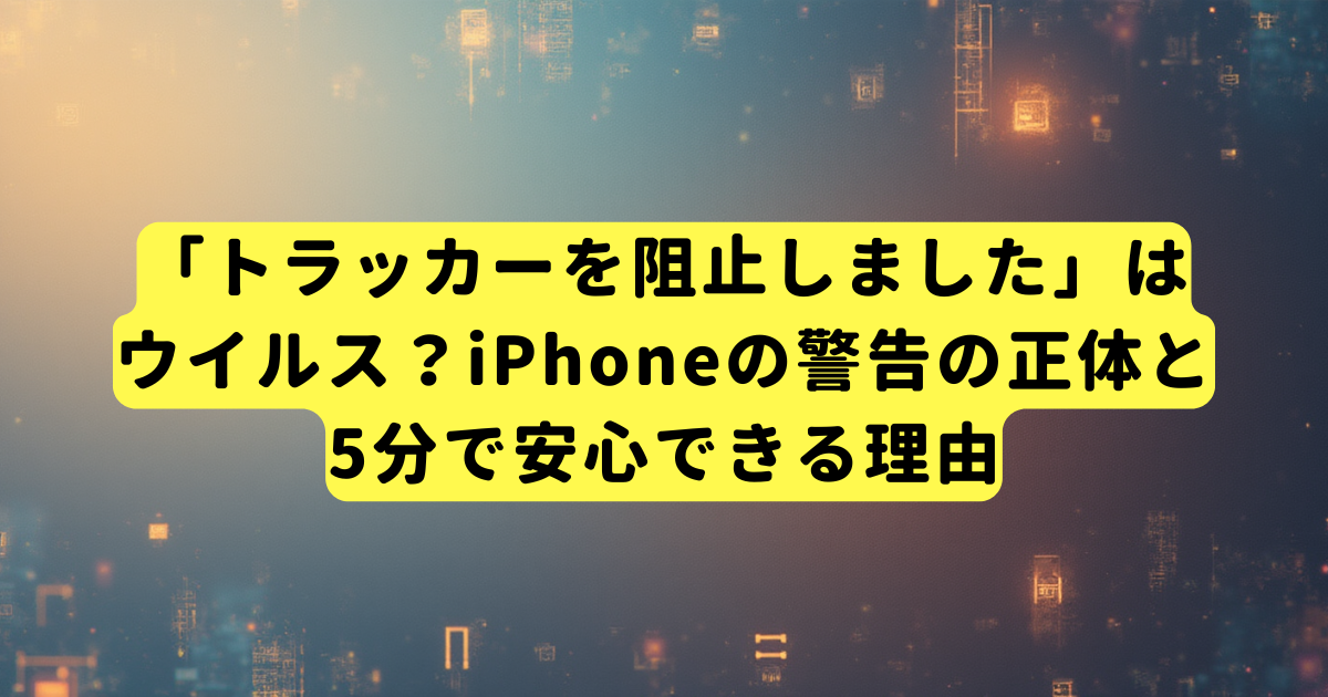 「トラッカーを阻止しました」はウイルス?iPhoneの警告の正体と5分で安心できる理由
