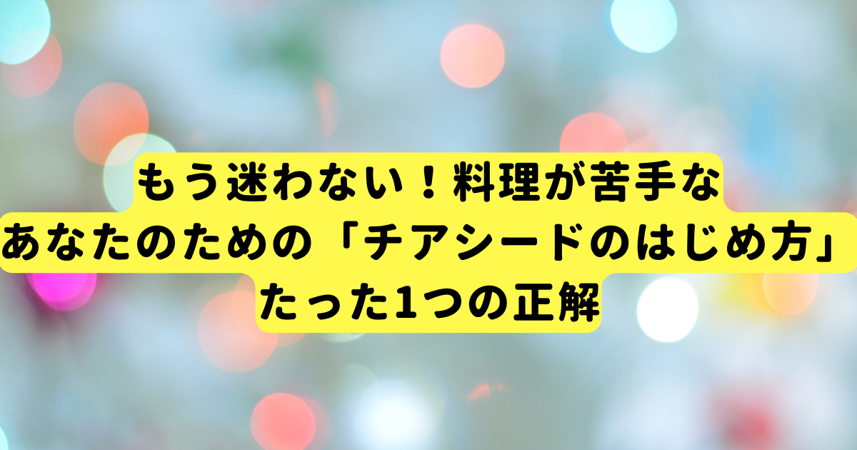 もう迷わない！料理が苦手なあなたのための「チアシードのはじめ方」たった1つの正解