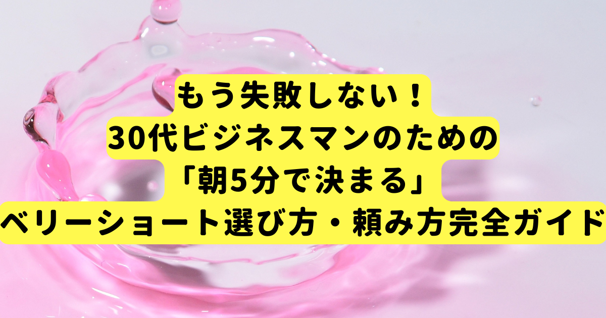 もう失敗しない!30代ビジネスマンのための「朝5分で決まる」ベリーショート選び方・頼み方完全ガイド
