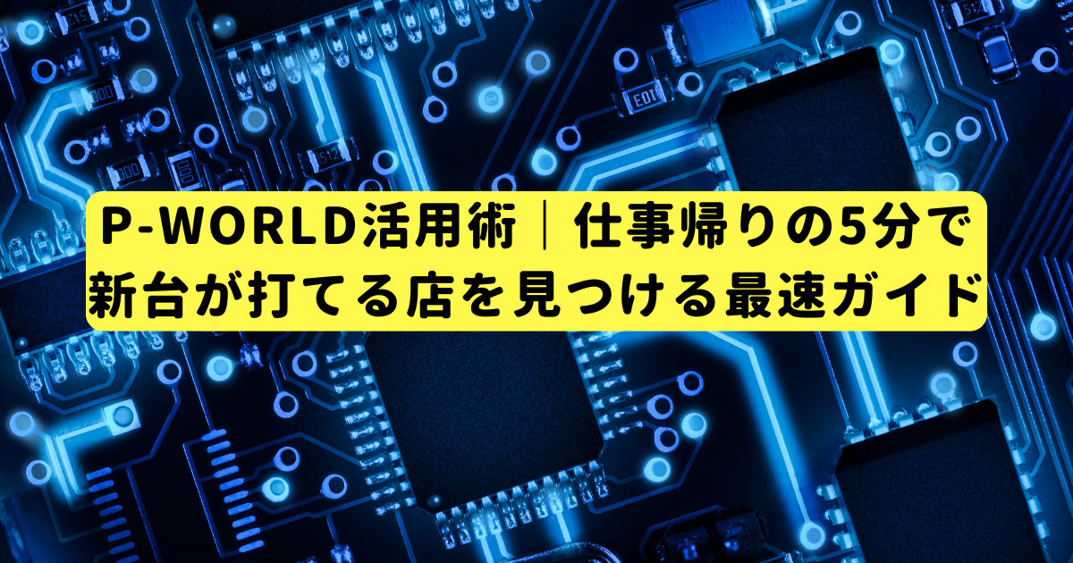 P-WORLD活用術｜仕事帰りの5分で新台が打てる店を見つける最速ガイド