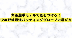 大谷選手モデルで差をつけろ！少年野球最強バッティンググローブの選び方