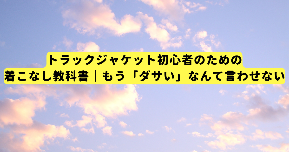 トラックジャケット初心者のための着こなし教科書｜もう「ダサい」なんて言わせない