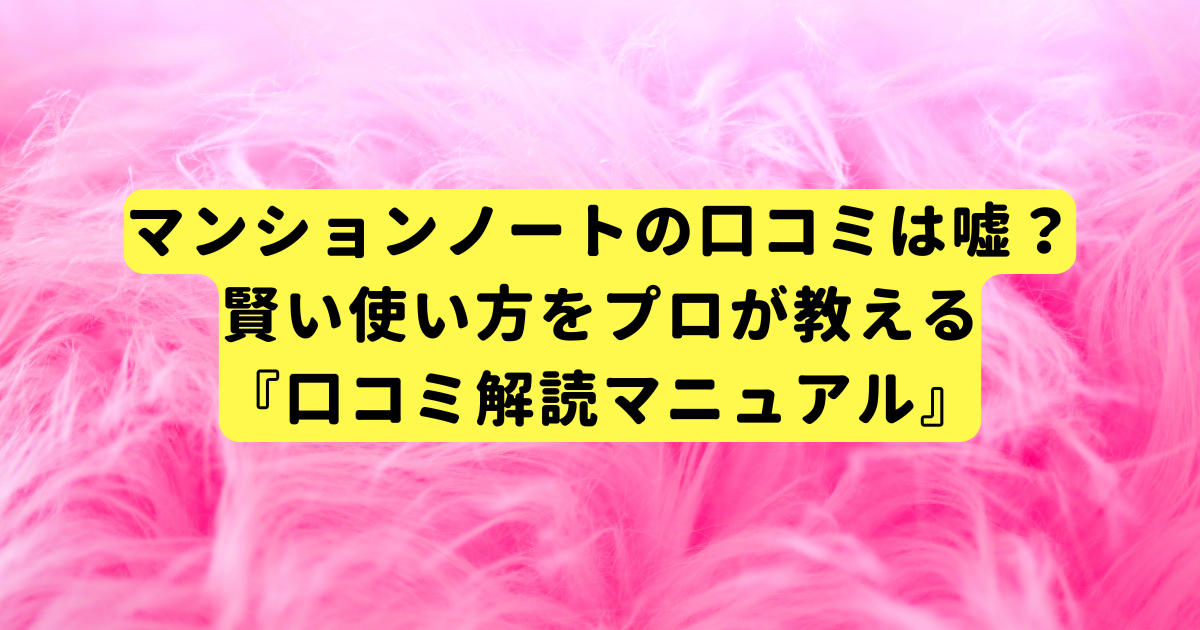 マンションノートの口コミは嘘？賢い使い方をプロが教える『口コミ解読マニュアル』