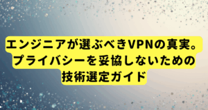 エンジニアが選ぶべきVPNの真実。プライバシーを妥協しないための技術選定ガイド