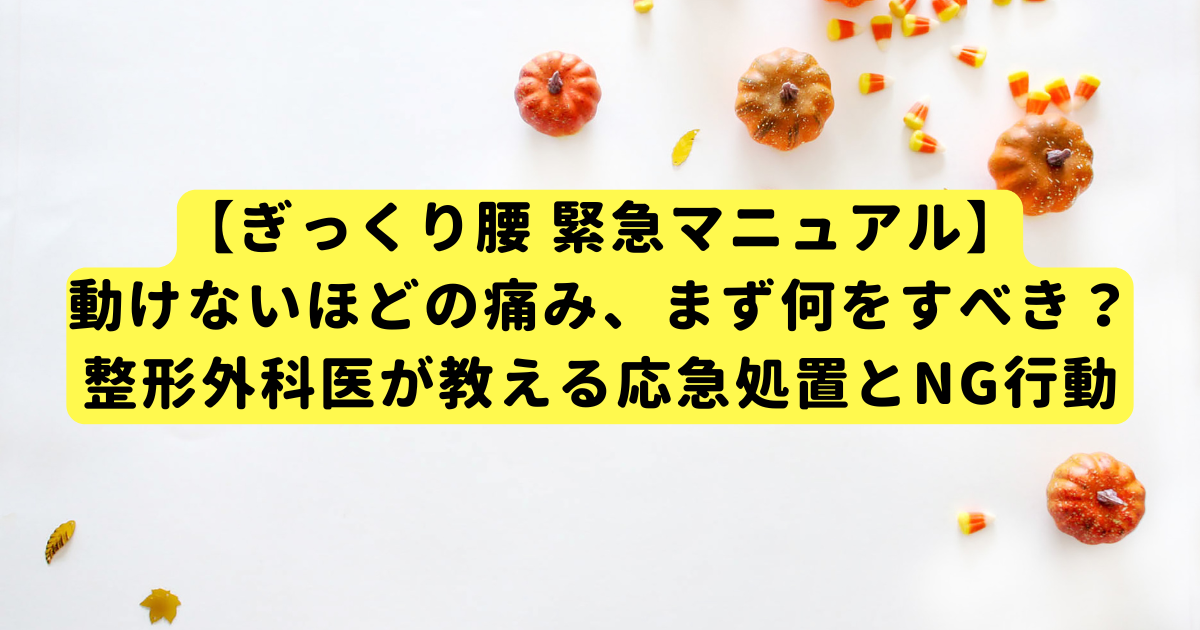 【ぎっくり腰 緊急マニュアル】動けないほどの痛み、まず何をすべき？整形外科医が教える応急処置とNG行動