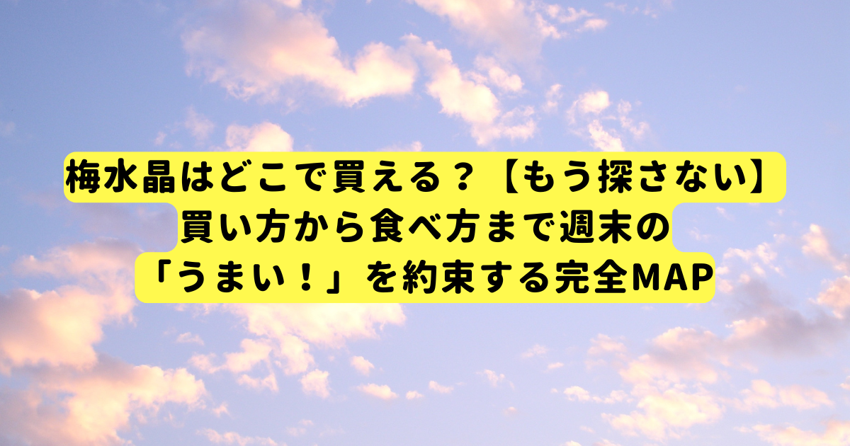 梅水晶はどこで買える？【もう探さない】買い方から食べ方まで週末の「うまい！」を約束する完全MAP