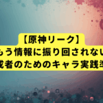 【原神リーク】もう情報に振り回されない。計画的育成者のための新キャラ実践準備ガイド