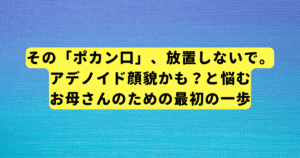 その「ポカン口」、放置しないで。アデノイド顔貌かも？と悩むお母さんのための最初の一歩
