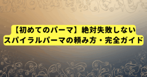 【初めてのパーマ】絶対失敗しないスパイラルパーマの頼み方・完全ガイド