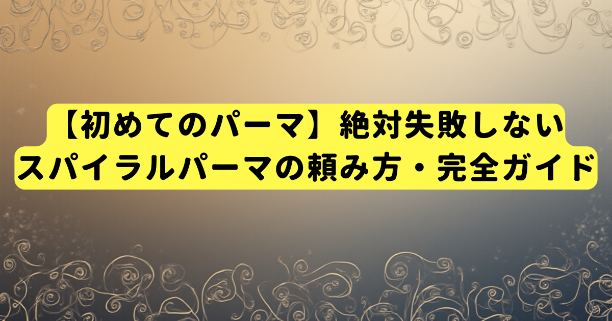【初めてのパーマ】絶対失敗しないスパイラルパーマの頼み方・完全ガイド
