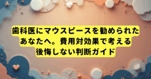 歯科医にマウスピースを勧められたあなたへ。費用対効果で考える後悔しない判断ガイド
