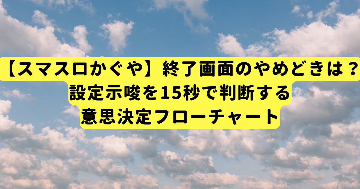 【スマスロかぐや】終了画面のやめどきは？設定示唆を15秒で判断する意思決定フローチャート