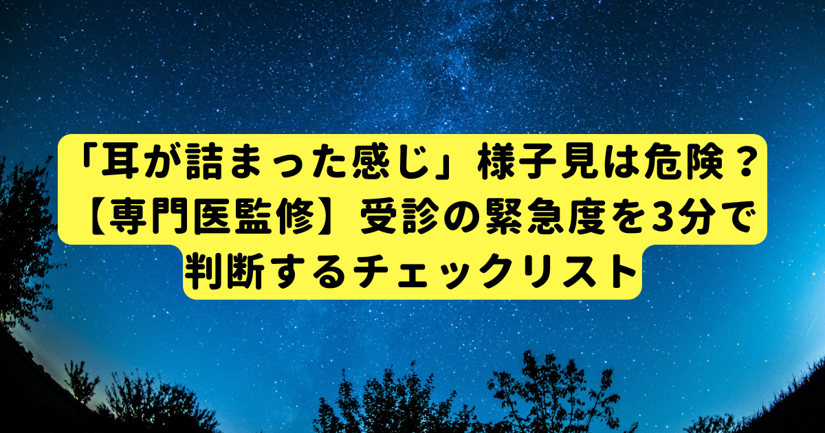 「耳が詰まった感じ」様子見は危険？【専門医監修】受診の緊急度を3分で判断するチェックリスト