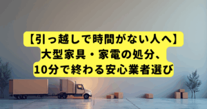 【引っ越しで時間がない人へ】大型家具・家電の処分、10分で終わる安心業者選び