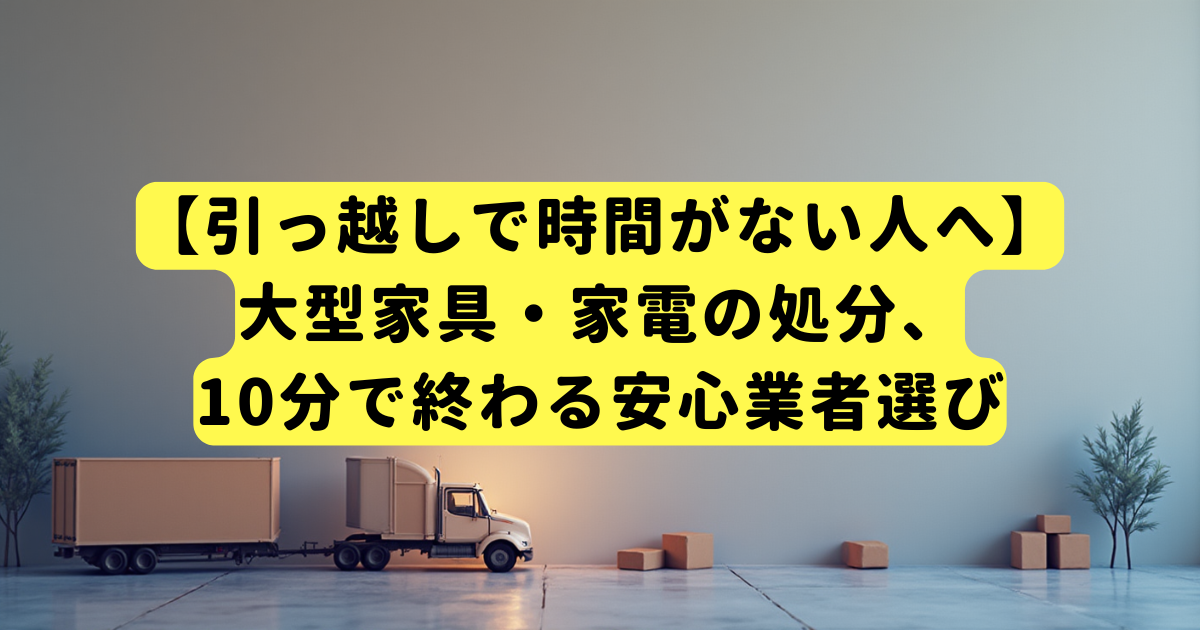 【引っ越しで時間がない人へ】大型家具・家電の処分、10分で終わる安心業者選び