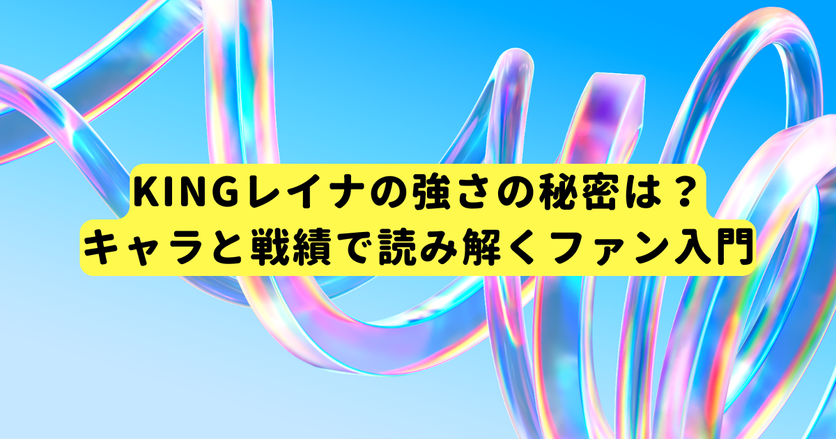 KINGレイナの強さの秘密は？キャラと戦績で読み解くファン入門