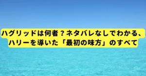 ハグリッドは何者？ネタバレなしでわかる、ハリーを導いた「最初の味方」のすべて