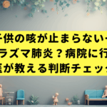 子供の咳が止まらない…マイコプラズマ肺炎？病院に行くべき？小児科医が教える判断チェックリスト