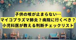 子供の咳が止まらない…マイコプラズマ肺炎?病院に行くべき?小児科医が教える判断チェックリスト