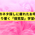 自主学習のネタ探しに疲れたお母さんへ。100選より響く「探究型」学習の始め方