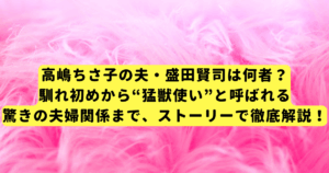 高嶋ちさ子の夫・盛田賢司は何者？馴れ初めから“猛獣使い”と呼ばれる驚きの夫婦関係まで、ストーリーで徹底解説！