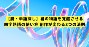 【脱・単語探し】君の物語を覚醒させる四字熟語の使い方 創作が変わる3つの法則