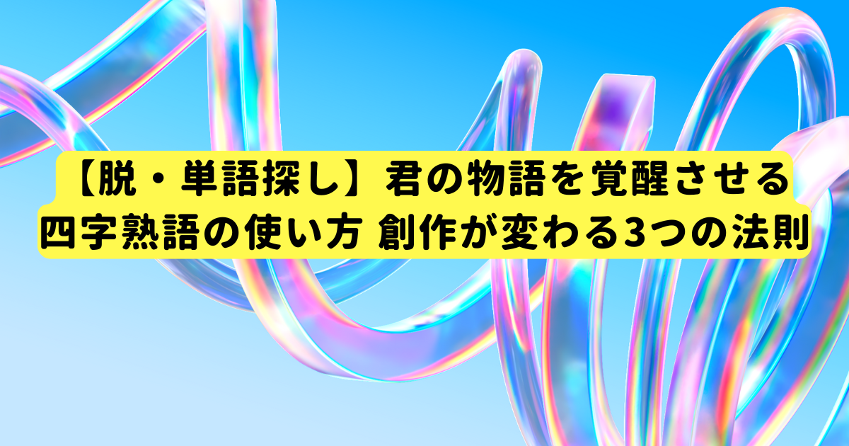【脱・単語探し】君の物語を覚醒させる四字熟語の使い方 創作が変わる3つの法則