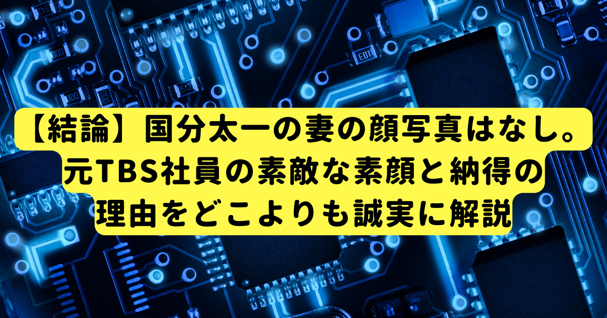 【結論】国分太一の妻の顔写真はなし。元TBS社員の素敵な素顔と納得の理由をどこよりも誠実に解説