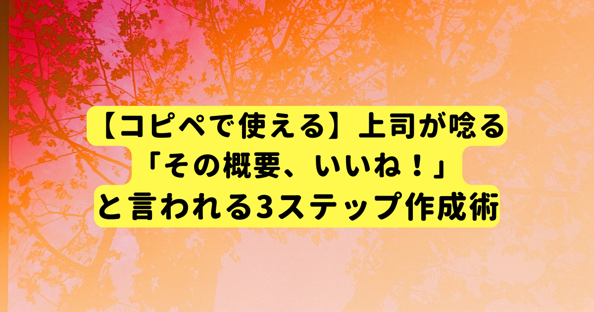 【コピペで使える】上司が唸る「その概要、いいね!」と言われる3ステップ作成術