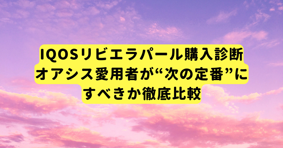IQOSリビエラパール購入診断|オアシス愛用者が“次の定番”にすべきか徹底比較