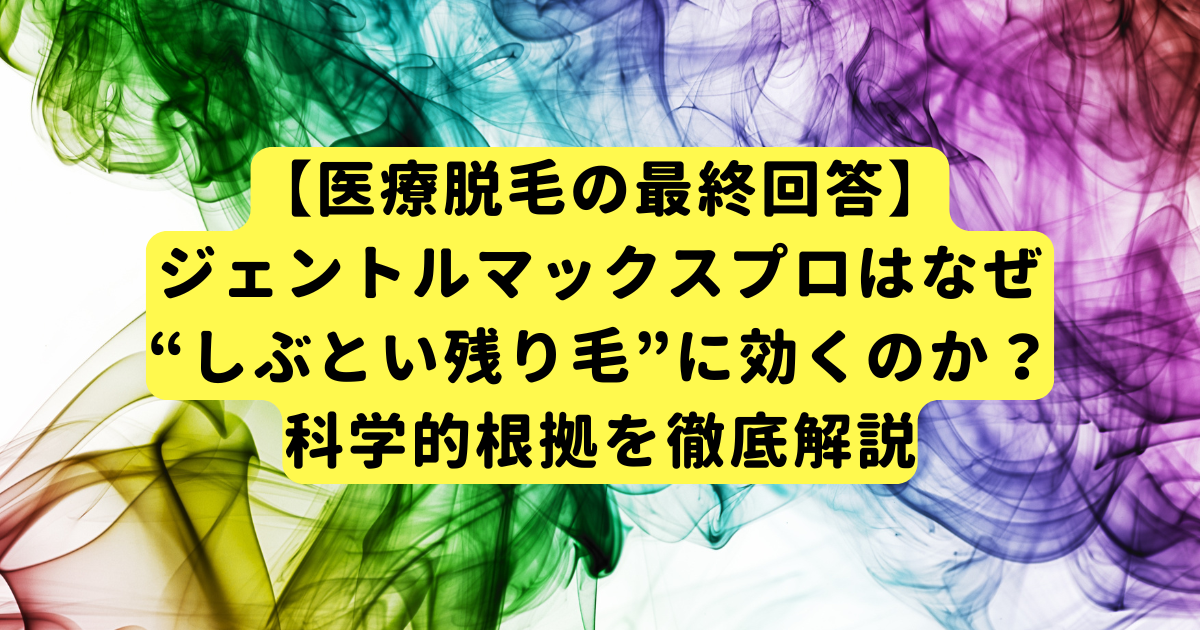 【医療脱毛の最終回答】ジェントルマックスプロはなぜ“しぶとい残り毛”に効くのか?科学的根拠を徹底解説