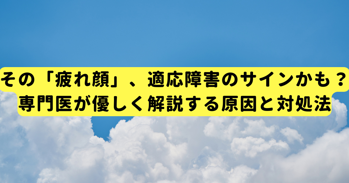 その「疲れ顔」、適応障害のサインかも?専門医が優しく解説する原因と対処法