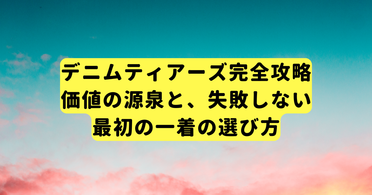 デニムティアーズ完全攻略|価値の源泉と、失敗しない最初の一着の選び方