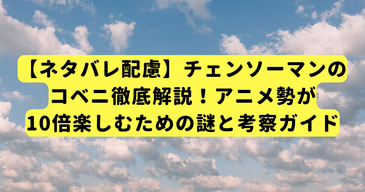 【ネタバレ配慮】チェンソーマンのコベニ徹底解説！アニメ勢が10倍楽しむための謎と考察ガイド