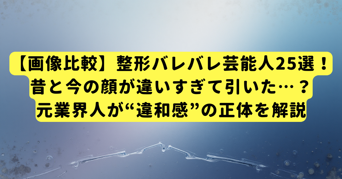 【画像比較】整形バレバレ芸能人25選！昔と今の顔が違いすぎて引いた…？元業界人が“違和感”の正体を解説