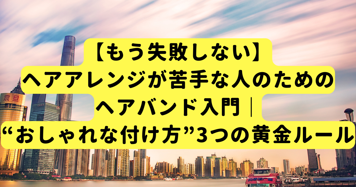 【もう失敗しない】ヘアアレンジが苦手な人のためのヘアバンド入門｜“おしゃれな付け方”3つの黄金ルール