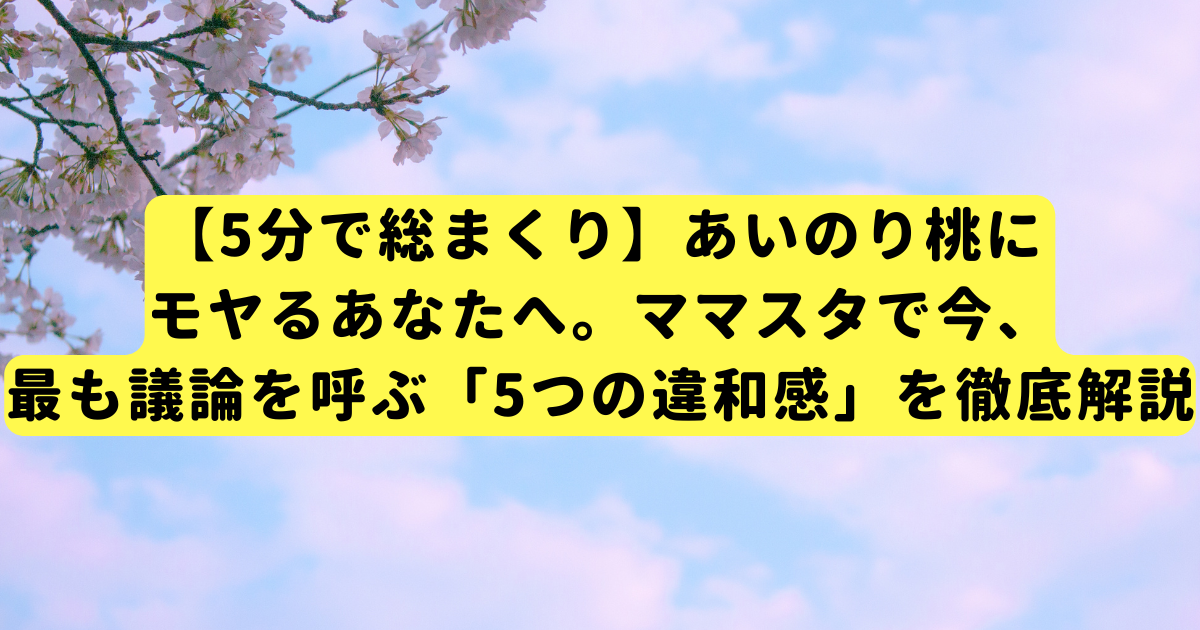 【5分で総まくり】あいのり桃にモヤるあなたへ。ママスタで今、最も議論を呼ぶ「5つの違和感」を徹底解説
