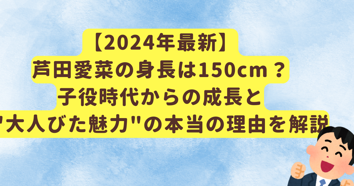【2024年最新】芦田愛菜の身長は150cm？子役時代からの成長と"大人びた魅力"の本当の理由を解説